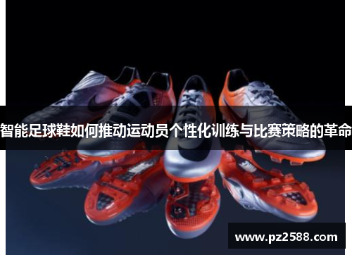 智能足球鞋如何推动运动员个性化训练与比赛策略的革命