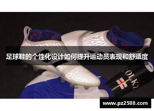 足球鞋的个性化设计如何提升运动员表现和舒适度